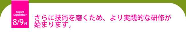 ８・９月 さらに技術を磨くため、より実践的な研修が始まります。