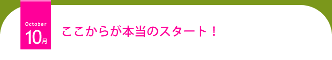 １０月 ここからが本当のスタート！